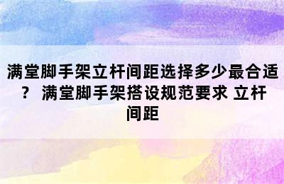 满堂脚手架立杆间距选择多少最合适？ 满堂脚手架搭设规范要求 立杆间距